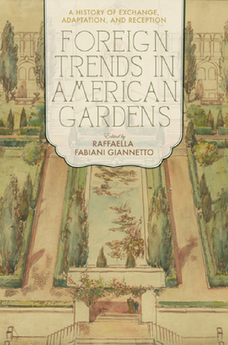 Foreign Trends in American Gardens: A History of Exchange, Adaptation, and Reception by Raffaella Fabiani Giannetto