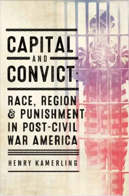 Capital and Convict: Race, Region, and Punishment in Post-Civil War America by Henry Kamerling