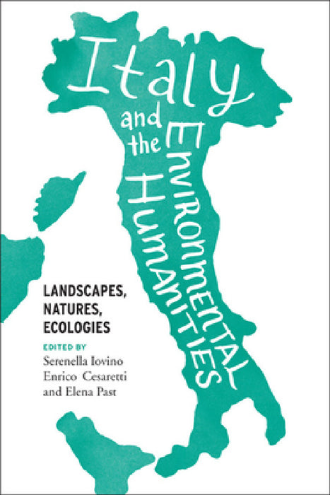 Italy and the Environmental Humanities: Landscapes, Natures, Ecologies by Serenella Iovino, Enrico Cesaretti, Elena Past