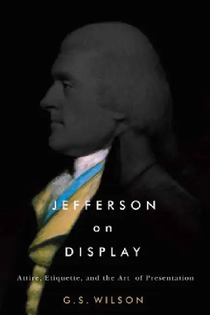 Jefferson on Display: Attire, Etiquette, and the Art of Presentation by G. S. Wilson