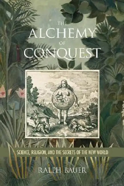 The Alchemy of Conquest: Science, Religion, and the Secrets of the New World by Ralph Bauer