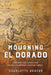 Mourning El Dorado: Literature and Extractivism in the Contemporary American Tropics by Charlotte Rogers