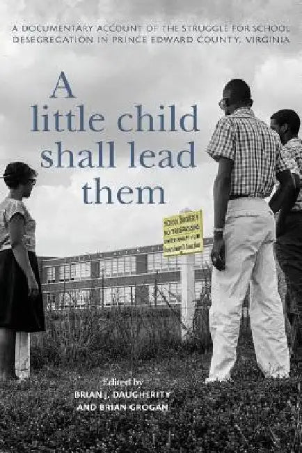 A Little Child Shall Lead Them: A Documentary Account of the Struggle for School Desegregation in Prince Edward County, Virginia by Brian J. Daugherity