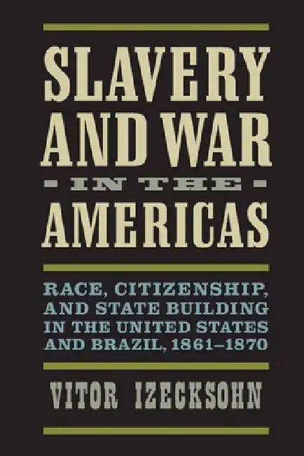 Slavery and War in the Americas: Race, Citizenship, and State Building in the United States and Brazil, 1861-1870 by Vitor Izecksohn