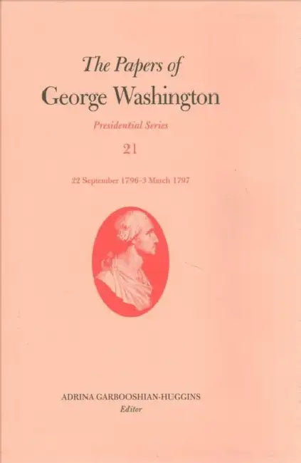 The Papers of George Washington: 22 September 1796-3 March 1797 Volume 21 by George Washington, Adrina Garbooshian-Huggins