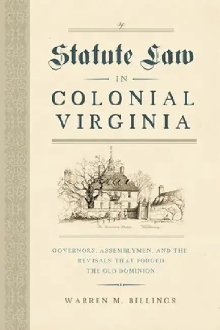 Statute Law in Colonial Virginia: Governors, Assemblymen, and the Revisals That Forged the Old Dominion by Warren M. Billings