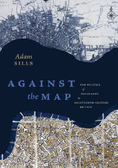 Against the Map: The Politics of Geography in Eighteenth-Century Britain by Adam Sills