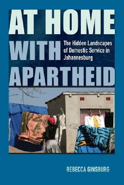 At Home with Apartheid: The Hidden Landscapes of Domestic Service in Johannesburg by Rebecca Ginsburg