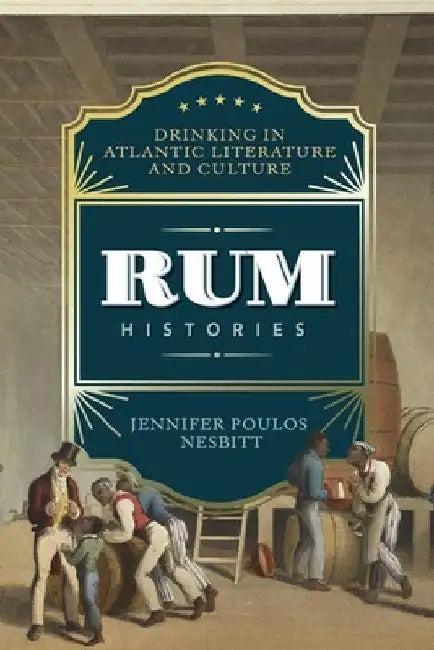 Rum Histories: Drinking in Atlantic Literature and Culture by Jennifer Poulos Nesbitt