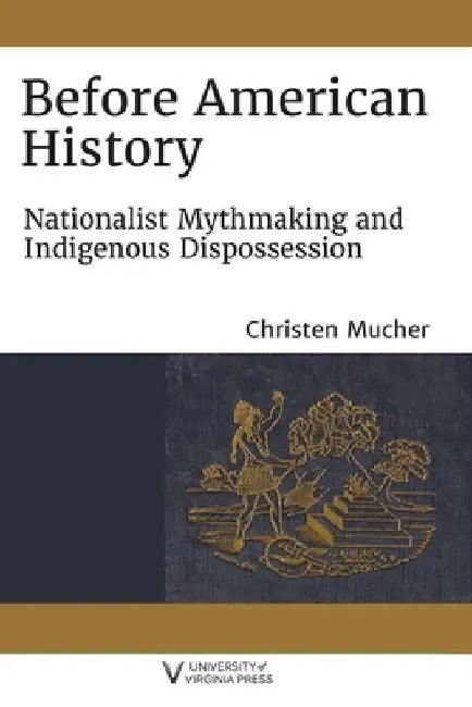 Before American History: Nationalist Mythmaking and Indigenous Dispossession by Christen Mucher