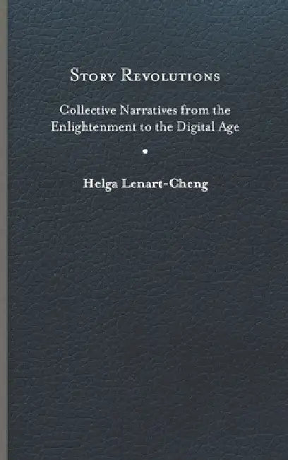 Story Revolutions: Collective Narratives from the Enlightenment to the Digital Age by Helga Lenart-Cheng