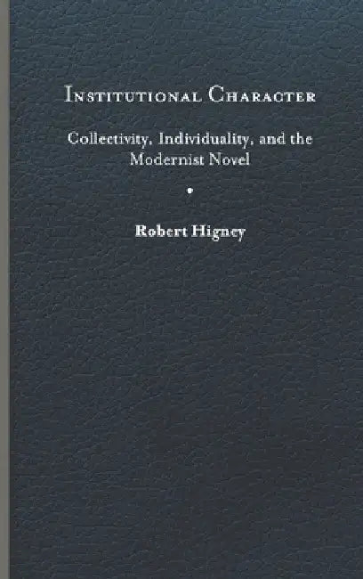 Institutional Character: Collectivity, Individuality, and the Modernist Novel by Robert Higney