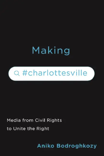 Making #Charlottesville: Media from Civil Rights to Unite the Right by Aniko Bodroghkozy