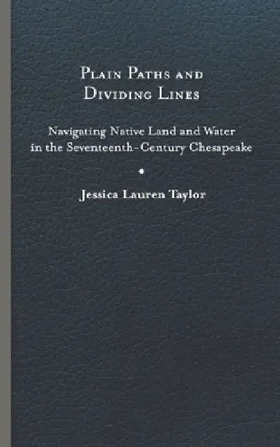 Plain Paths and Dividing Lines: Navigating Native Land and Water in the Seventeenth-Century Chesapeake by Jessica Lauren Taylor