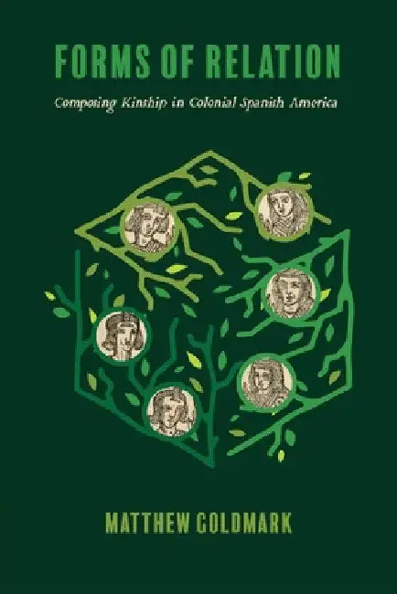 Forms of Relation: Composing Kinship in Colonial Spanish America by Matthew Goldmark