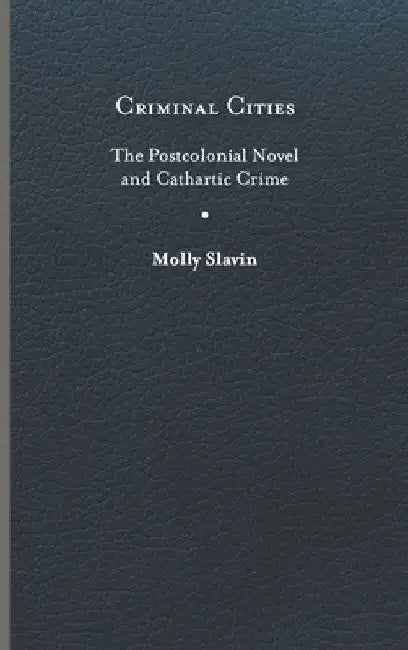 Criminal Cities: The Postcolonial Novel and Cathartic Crime by Molly Slavin