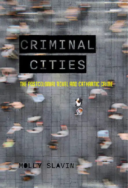 Criminal Cities: The Postcolonial Novel and Cathartic Crime by Molly Slavin