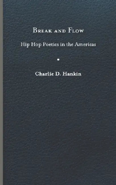 Break and Flow: Hip Hop Poetics in the Americas by Charlie D. Hankin