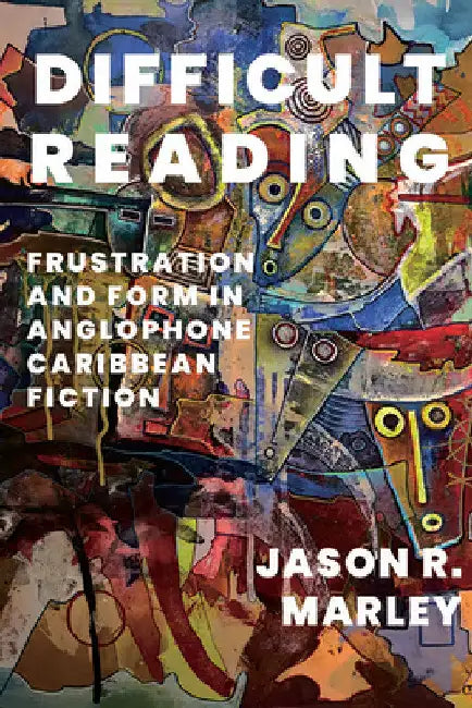 Difficult Reading: Frustration and Form in Anglophone Caribbean Fiction by Jason R. Marley