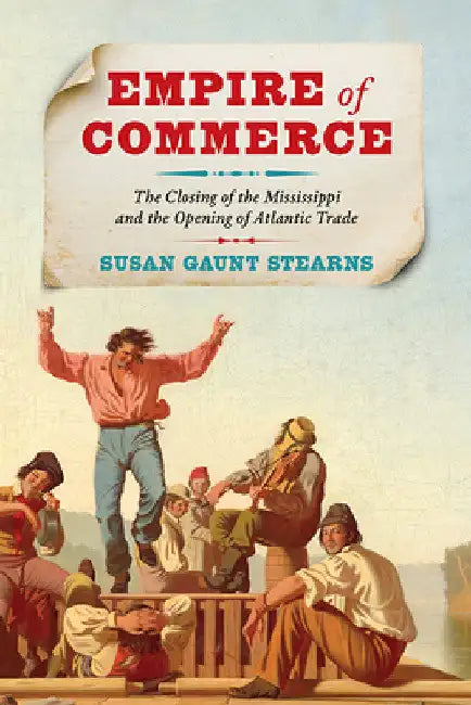 Empire of Commerce: The Closing of the Mississippi and the Opening of Atlantic Trade by Susan Gaunt Stearns