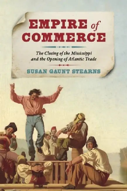 Empire of Commerce: The Closing of the Mississippi and the Opening of Atlantic Trade by Susan Gaunt Stearns