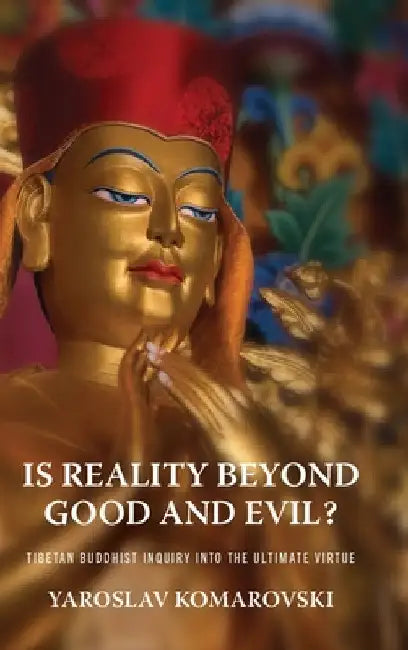 Is Reality Beyond Good and Evil?: Tibetan Buddhist Inquiry Into the Ultimate Virtue by Yaroslav Komarovski