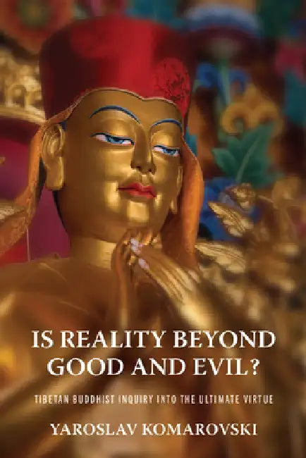Is Reality Beyond Good and Evil?: Tibetan Buddhist Inquiry Into the Ultimate Virtue by Yaroslav Komarovski