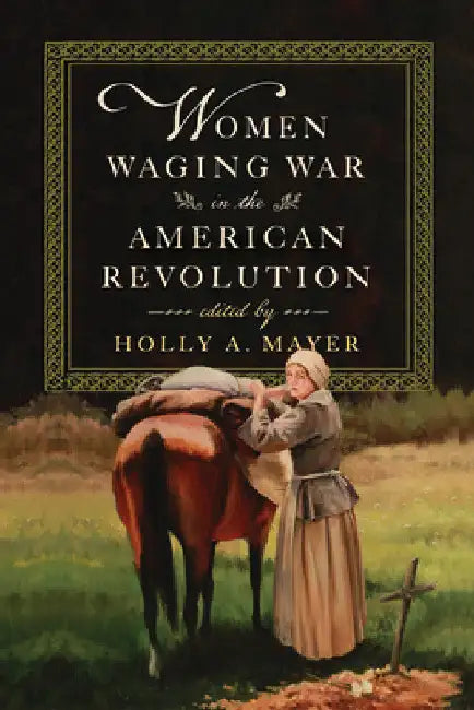 Women Waging War in the American Revolution by Holly A. Mayer