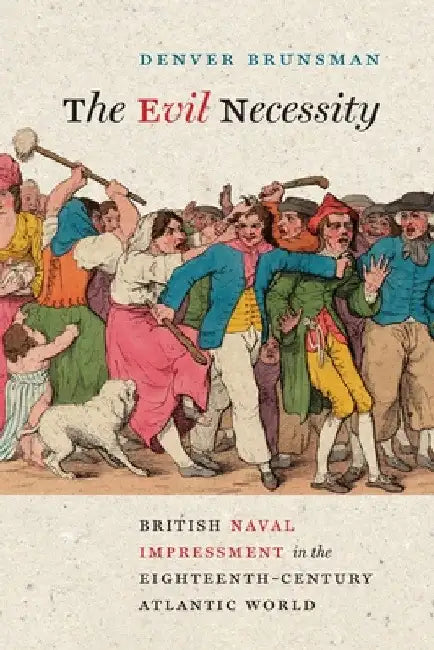 Evil Necessity: British Naval Impressment in the Eighteenth-Century Atlantic World by Denver Brunsman