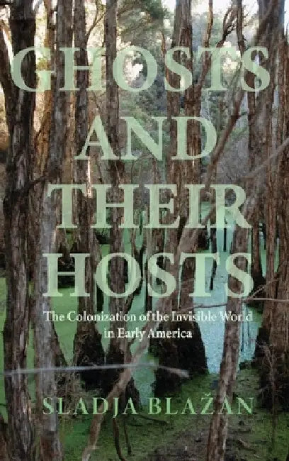Ghosts and Their Hosts: The Colonization of the Invisible World in Early America by Sladja Blazan