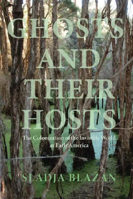 Ghosts and Their Hosts: The Colonization of the Invisible World in Early America by Sladja Blazan