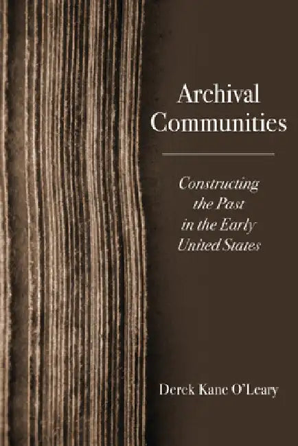 Archival Communities: Constructing the Past in the Early United States by Derek Kane O'Leary