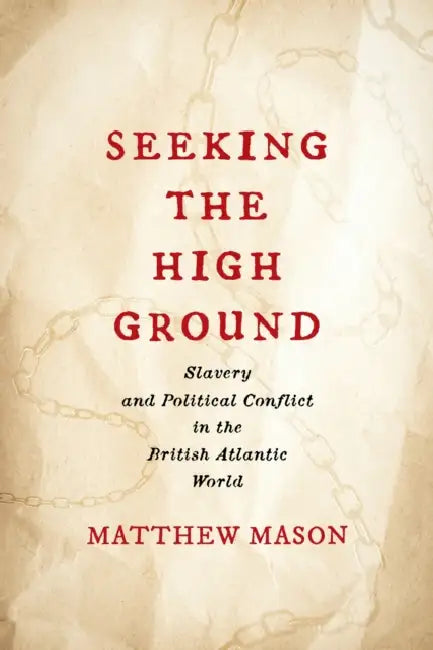 Seeking the High Ground: Slavery and Political Conflict in the British Atlantic World by Matthew Mason