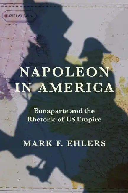Napoleon in America: Bonaparte and the Rhetoric of Us Empire by Mark F. Ehlers