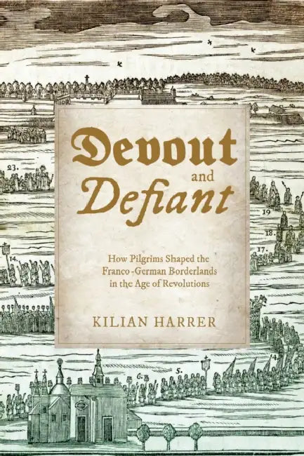 Devout and Defiant: How Pilgrims Shaped the Franco-German Borderlands in the Age of Revolutions by Kilian Harrer