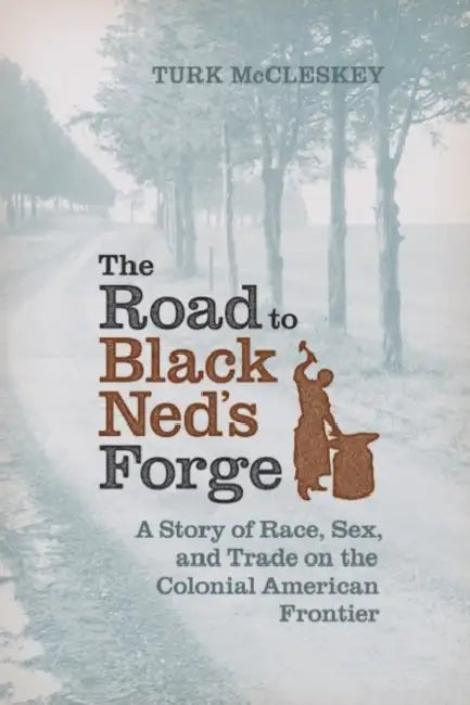 The Road to Black Ned's Forge: A Story of Race, Sex, and Trade on the Colonial American Frontier by Turk McCleskey