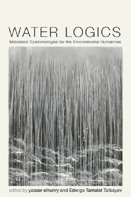 Water Logics: Materialist Epistemologies for the Environmental Humanities by Yasser Elhariry, Edwige Tamalet Talbayev, Matthew Brauer