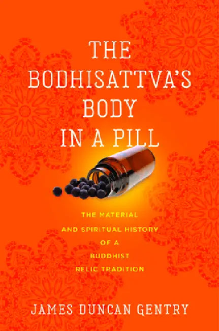 Bodhisattva's Body in a Pill: The Material and Spiritual History of a Buddhist Relic Tradition by James Duncan Gentry