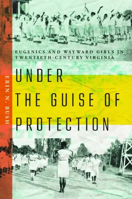 Under the Guise of Protection: Eugenics and Wayward Girls in Twentieth-Century Virginia by Erin N. Bush
