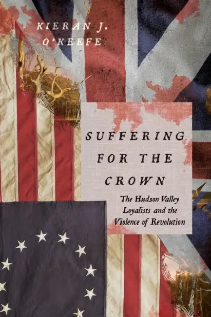 Suffering for the Crown: The Hudson Valley Loyalists and the Violence of Revolution by Kieran J. O'Keefe