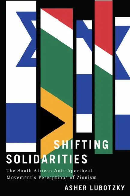 Shifting Solidarities: The South African Anti-Apartheid Movement's Perceptions of Zionism by Asher Lubotzky