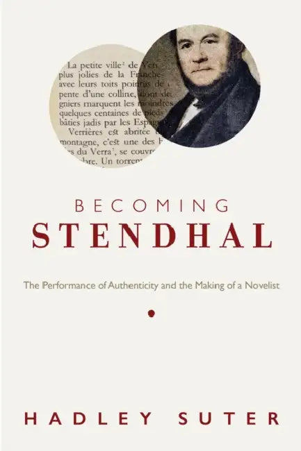 Becoming Stendhal: The Performance of Authenticity and the Making of a Novelist by Hadley Suter
