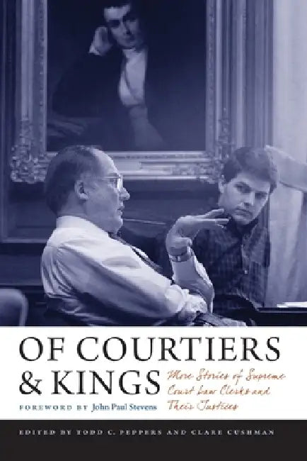 Of Courtiers and Kings: More Stories of Supreme Court Law Clerks and Their Justices by Clare Cushman, Todd C. Peppers, John Paul Stevens