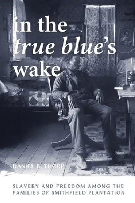 In the True Blue's Wake: Slavery and Freedom Among the Families of Smithfield Plantation by Daniel B. Thorp