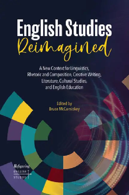 English Studies Reimagined: A New Context for Linguistics, Rhetoric and Composition, Creative Writing, Literature, Cultural Studies, and English Educa by McComiskey, Bruce
