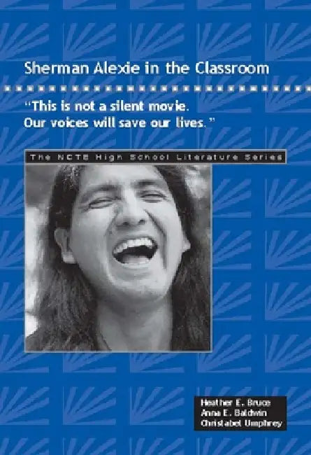 Sherman Alexie in the Classroom: This Is Not a Silent Movie. Our Voices Will Save Our Lives. by Heather E. Bruce, Anna E. Baldwin