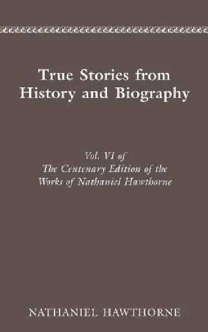 The Centenary Edition of the Works of Nathaniel Hawthorne: Vol. VI, True Stories from History and Biography Volume 6 by Nathaniel Hawthorne