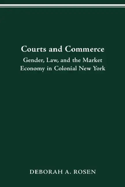 Courts and Commerce: Gender, Law, and the Market Economy in Colonial New York by Deborah Rosen