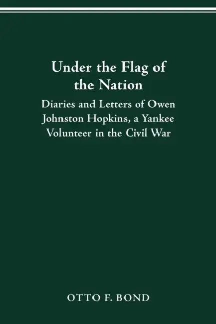 Under the Flag of the Nation: Diaries and Letters of Owen Johnston Hopkins, a Yankee Volunteer in the Civil War by Owen Johnston Hopkins
