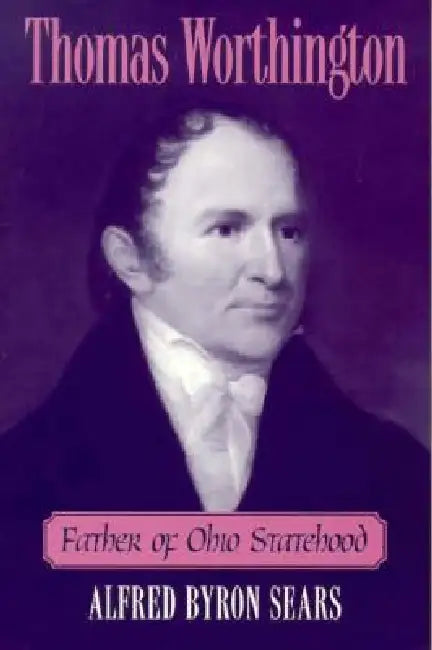 Thomas Worthington: Father of Ohio Statehood by Alfred Byron Sears